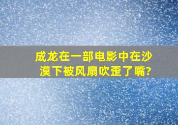 成龙在一部电影中在沙漠下被风扇吹歪了嘴?