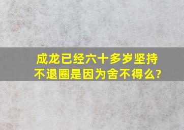 成龙已经六十多岁,坚持不退圈是因为舍不得么?