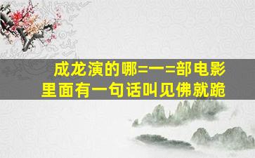 成龙演的哪=一=部电影里面有一句话叫见佛就跪