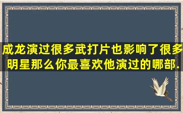 成龙演过很多武打片,也影响了很多明星,那么你最喜欢他演过的哪部...