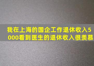 我,在上海的国企工作,退休收入5000,看到医生的退休收入很羡慕