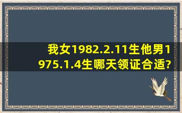 我,女。1982.2.11生,他,男,1975.1.4生,哪天领证合适?本月或下月