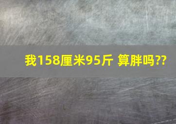 我158厘米,95斤 算胖吗??