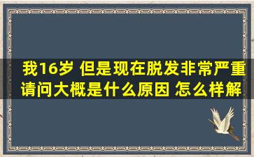 我16岁 但是现在脱发非常严重 请问大概是什么原因 怎么样解决?