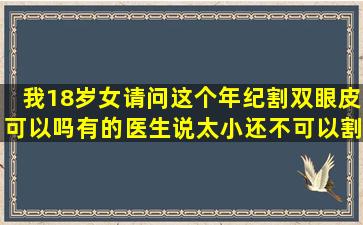 我18岁,女,请问这个年纪割双眼皮可以吗,有的医生说太小还不可以割,...