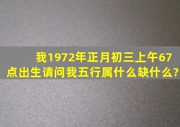 我1972年正月初三上午67点出生,请问我五行属什么,缺什么?