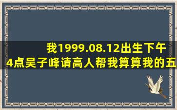 我1999.08.12出生,下午4点,吴子峰。请高人帮我算算我的五行