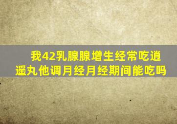 我42乳腺腺增生经常吃逍遥丸他调月经,月经期间能吃吗