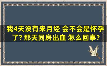 我4天没有来月经 会不会是怀孕了? 那天同房出血 怎么回事?