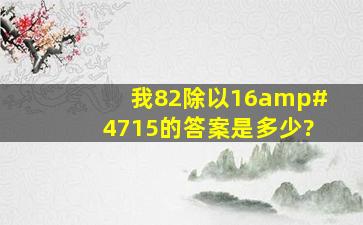 我82除以16/15的答案是多少?