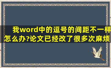 我word中的逗号的间距不一样怎么办?论文已经改了很多次,麻烦有知道...