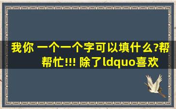 我【】【】你 一个【】一个字,可以填什么?帮帮忙!!! 除了“喜欢”“...