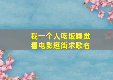 我一个人吃饭睡觉看电影逛街,求歌名