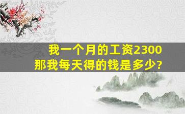 我一个月的工资2300那我每天得的钱是多少?