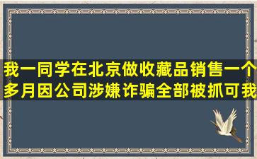 我一同学在北京做收藏品销售一个多月,因公司涉嫌诈骗全部被抓,可我