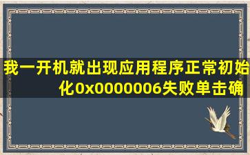 我一开机就出现应用程序正常初始化0x0000006失败。单击确定。这是怎么...