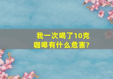 我一次喝了10克咖啡,有什么危害?