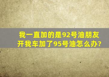 我一直加的是92号油,朋友开我车加了95号油怎么办?