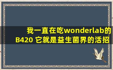 我一直在吃wonderlab的B420 它就是益生菌界的活招牌能够爆卖3亿瓶...