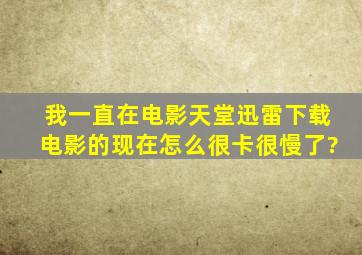 我一直在电影天堂迅雷下载电影的,现在怎么很卡很慢了?