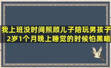 我上班没时间照顾儿子陪玩,男孩子2岁1个月晚上睡觉的时候怕黑暗会...