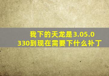 我下的天龙是3.05.0330到现在需要下什么补丁