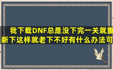 我下载DNF总是没下完,一关就重新下,这样就老下不好,有什么办法可以...