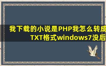 我下载的小说是PHP我怎么转成TXT格式。。。windows7没后缀。。。...