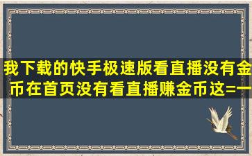 我下载的快手极速版看直播没有金币,在首页没有看直播赚金币这=一=...