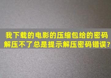 我下载的电影的压缩包给的密码解压不了,总是提示(解压密码错误?)