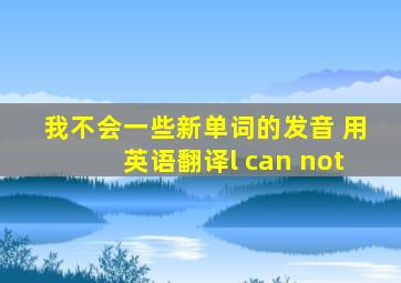 我不会一些新单词的发音 用英语翻译l can not