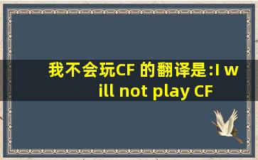 我不会玩CF 的翻译是:I will not play CF 中文翻译英文意思,翻译...