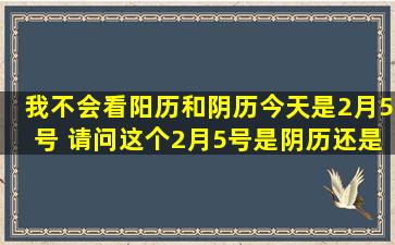 我不会看阳历和阴历今天是2月5号 请问这个2月5号是阴历还是阳历