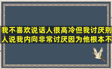 我不喜欢说话,人很高冷,但我讨厌别人说我内向,非常讨厌,因为他根本不...