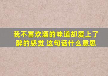 我不喜欢酒的味道,却爱上了醉的感觉 这句话什么意思