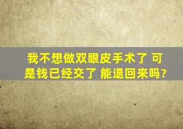 我不想做双眼皮手术了 可是钱已经交了 能退回来吗?