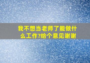 我不想当老师了,能做什么工作?给个意见。谢谢