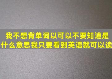 我不想背单词以可以不要知道是什么意思我只要看到英语就可以读