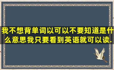 我不想背单词以可以不要知道是什么意思我只要看到英语就可以读...