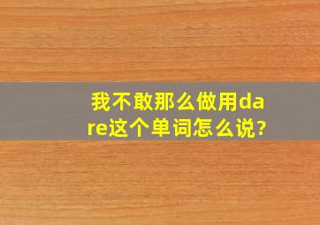 我不敢那么做,用dare这个单词怎么说?