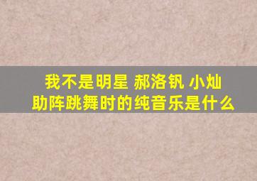 我不是明星 郝洛钒 小灿助阵跳舞时的纯音乐是什么