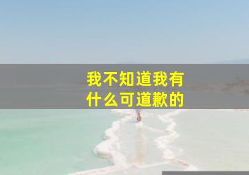 我不知道我有什么可道歉的