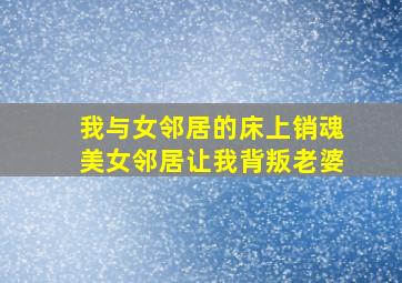 我与女邻居的床上销魂美女邻居让我背叛老婆