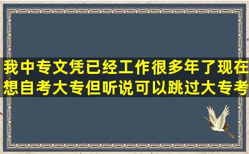 我中专文凭,已经工作很多年了,现在想自考大专,但听说可以跳过大专考...