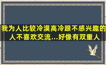 我为人比较冷漠高冷跟不感兴趣的人,,不喜欢交流...好像有双重人格,...