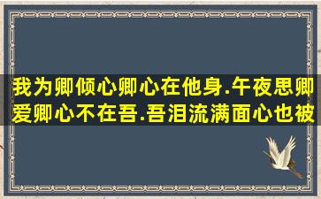 我为卿倾心,卿心在他身.午夜思卿爱,卿心不在吾.吾泪流满面,心也被卿...