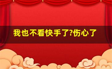 我也不看快手了?伤心了