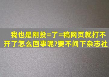 我也是刚投=了=稿,网页就打不开了,怎么回事呢?要不问下杂志社