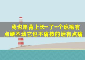 我也是背上长=了=个疙瘩,有点硬,不动它也不痛,按的话有点痛