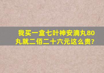 我买一盒七叶神安滴丸80丸就二佰二十六元这么贵?